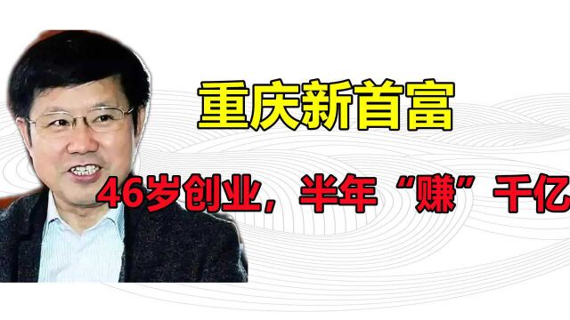 重庆新首富:46岁才开始创业,半年“赚”千亿,现坐拥1400亿