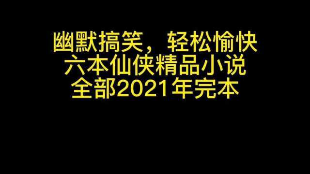 六本2021年完本仙侠小说,超十万收藏精品,幽默搞笑,轻松愉快