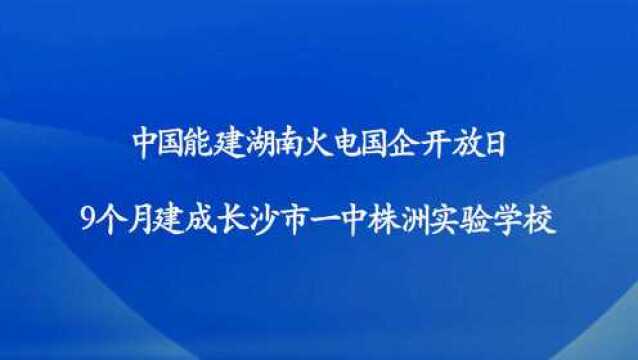 中国能建湖南火电国企开放日:9个月建成长沙市一中株洲实验学校