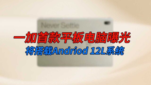 一加首款平板电脑曝光:将搭载Andriod 12L系统