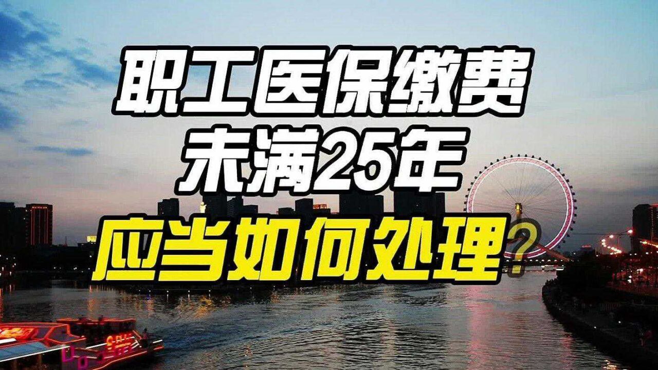 职工医保缴费未满25年,应当如何处理?