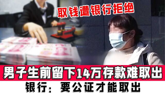 男子生前留下14万存款难取出,取钱遭银行拒绝,银行:要公证才能取出