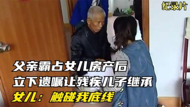 父亲霸占女儿房产后,立下遗嘱让残疾儿子继承,女儿:触碰我底线