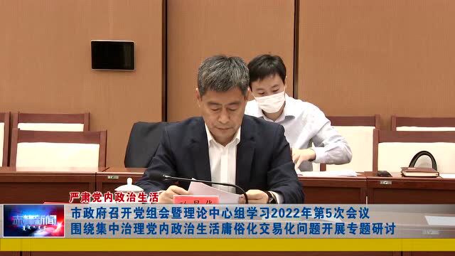 ►市政府召开党组会暨理论中心组学习2022年第5次会议 围绕集中治理党内政治生活庸俗化交易化问题开展专题研讨