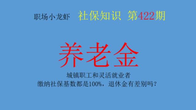 422期:城镇职工和灵活就业者,缴纳社保基数都是100%,退休金有差别吗?