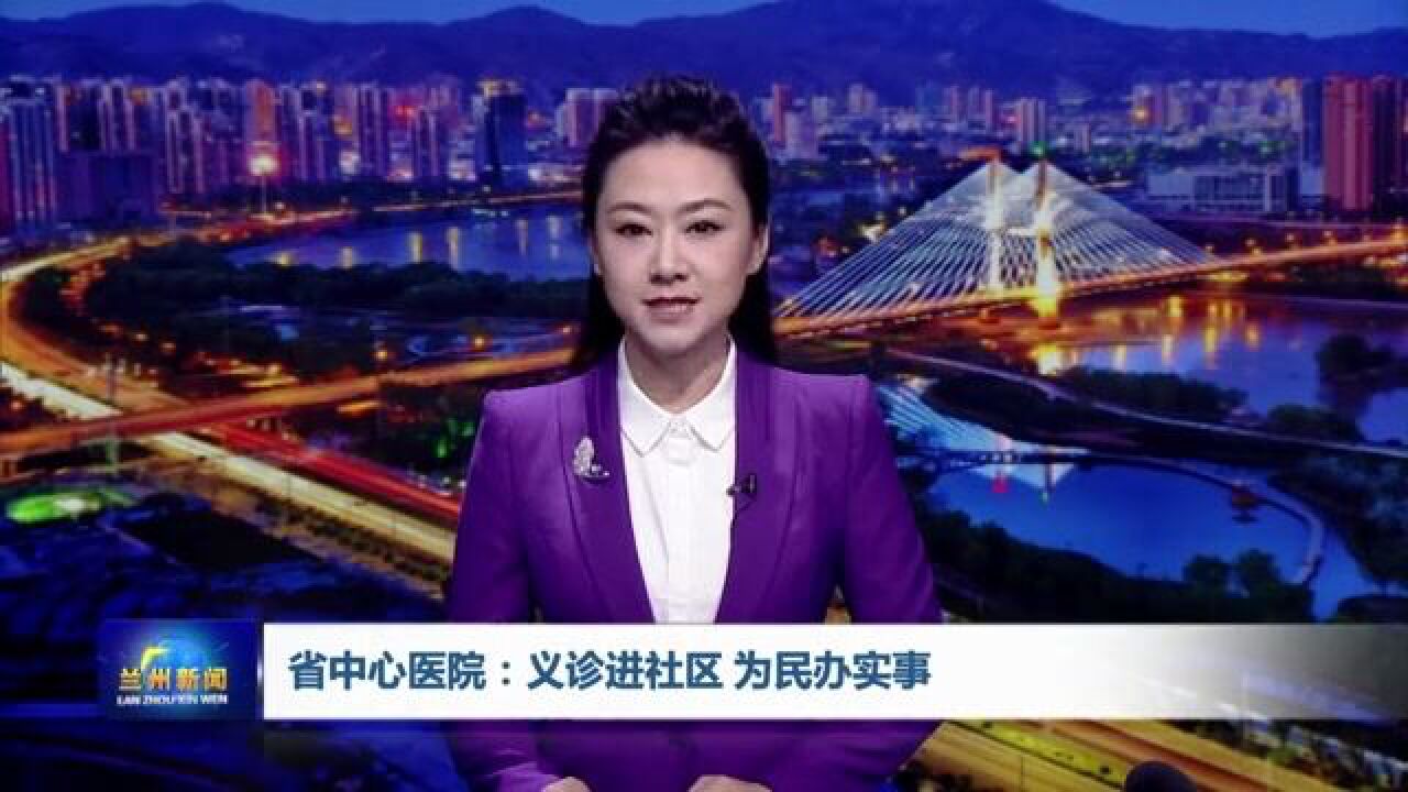 【兰州新闻】省中心医院:义诊进社区 为民办实事