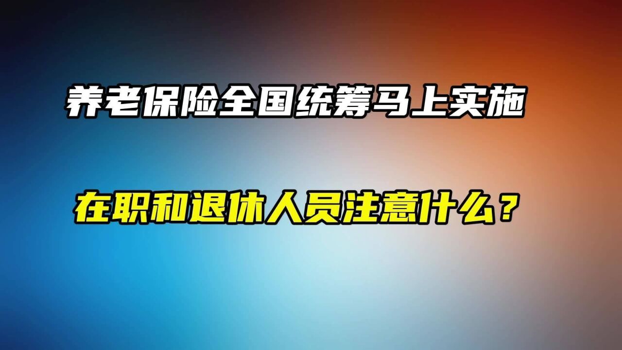 养老保险全国统筹马上实施,在职和退休人员注意什么?