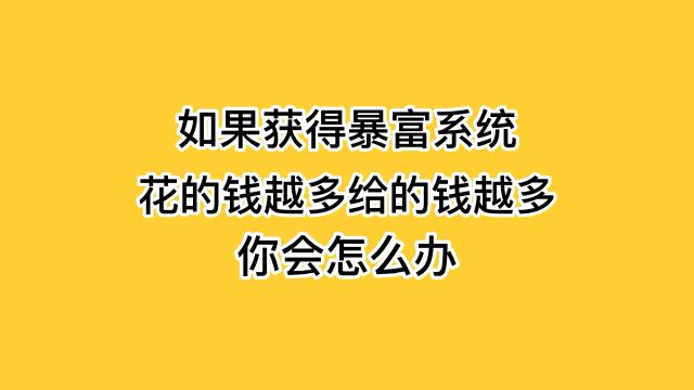 如果获得暴富系统,花的钱越多给的钱越多,你会怎么办?