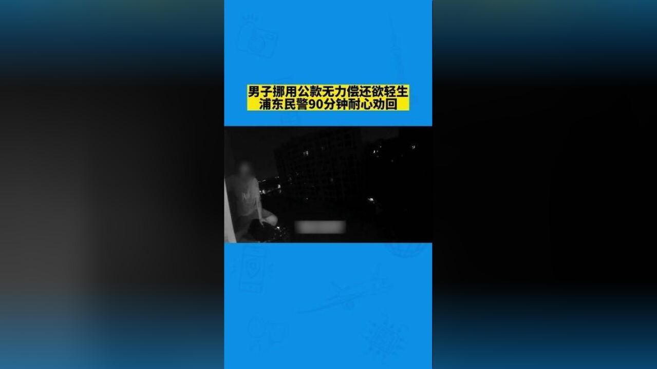 男子挪用公款无力偿还欲轻生,浦东民警90分钟耐心劝回