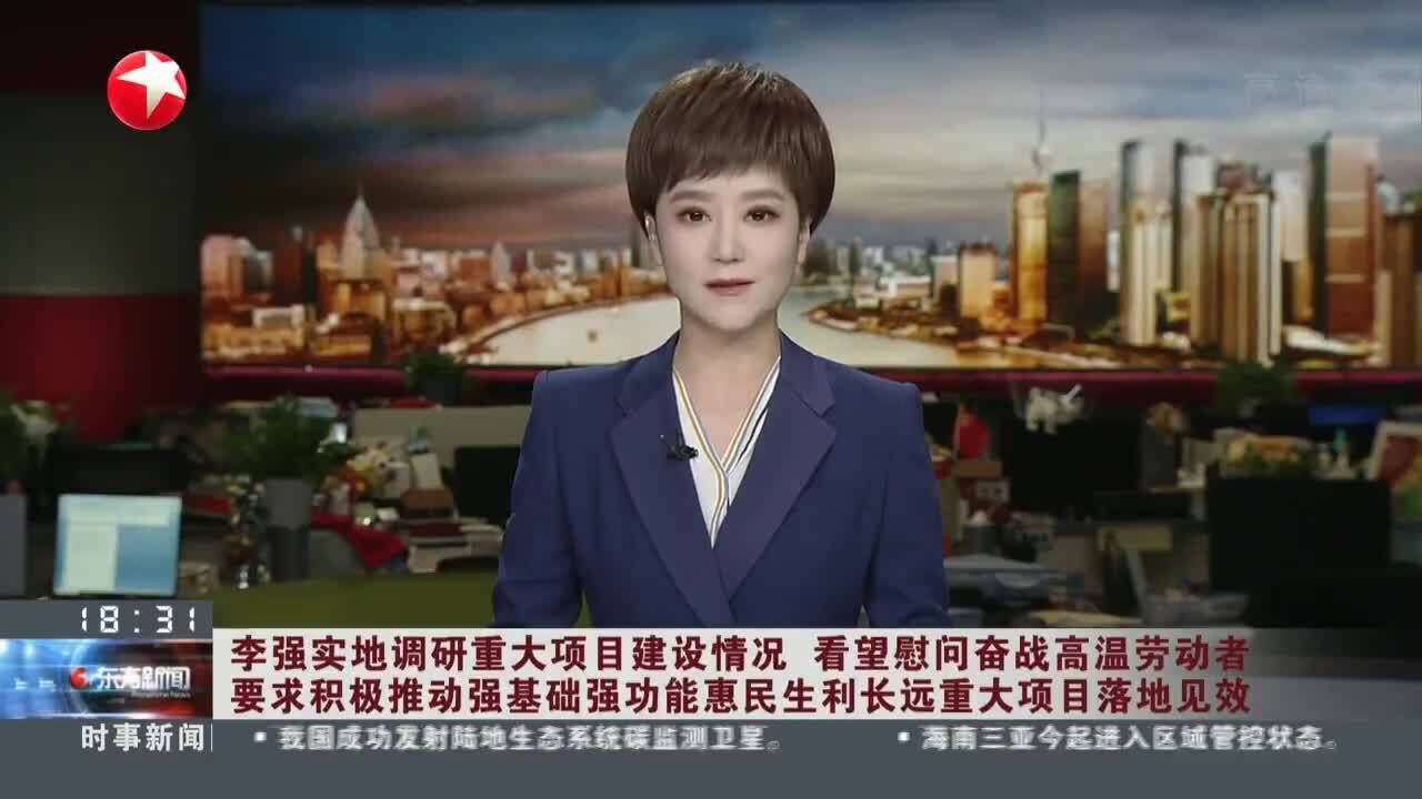 李强实地调研重大项目建设情况 看望慰问奋战高温劳动者 要求积极推动强基础强功能惠民生利长远重大项目落地见效