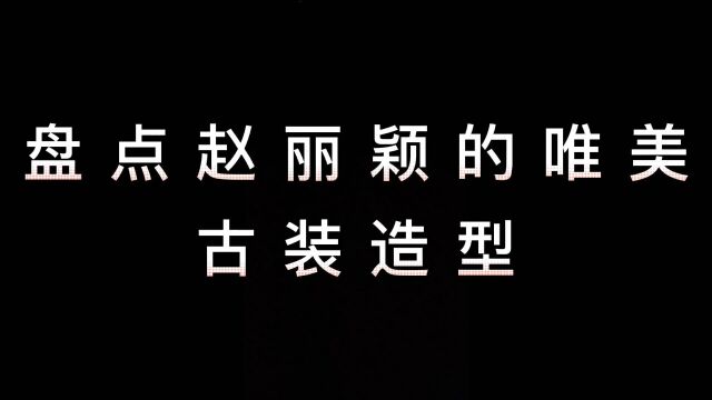 盘点赵丽颖的古装造型美翻了