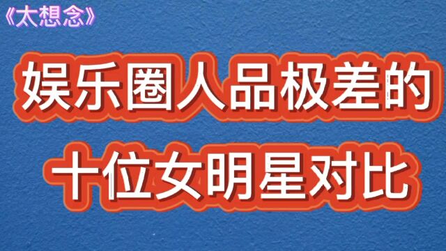 人品极差的十位女明星对比,出轨和不孝敬父母都有,谁最可恨