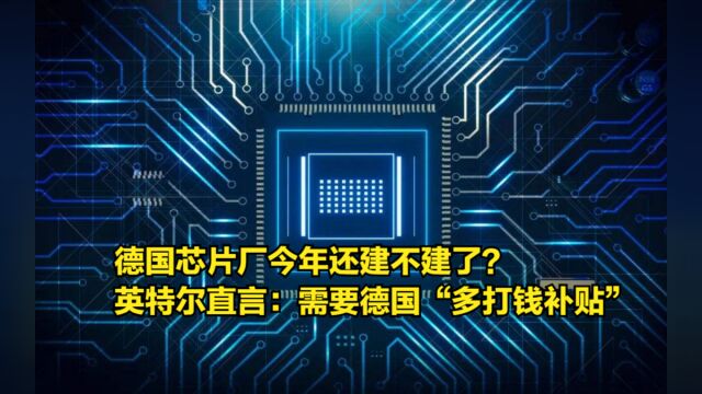 德国芯片厂今年还建不建了?英特尔直言:需要德国“多打钱补贴”