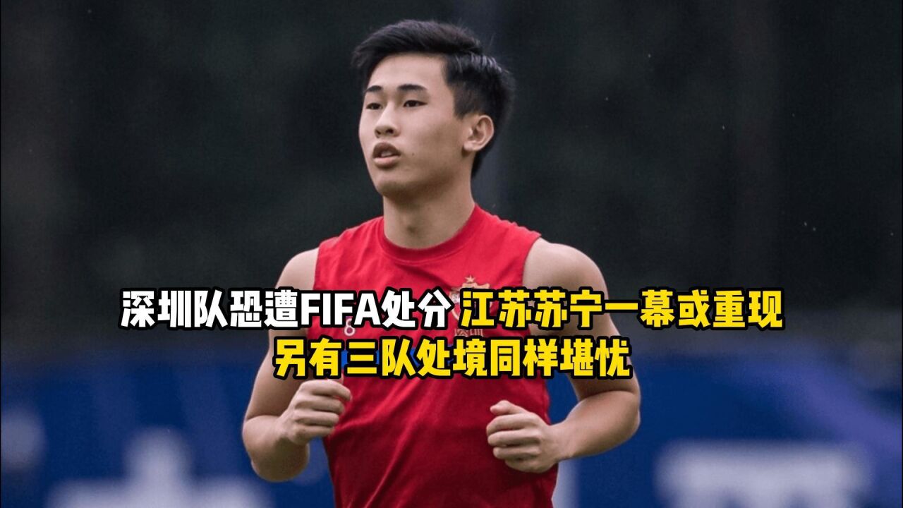 深圳队恐遭FIFA处分,江苏苏宁一幕或重现,另有三队处境同样堪忧