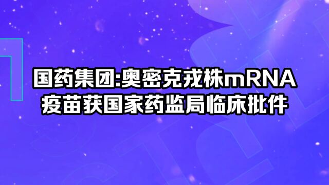 国药集团:奥密克戎株mRNA疫苗获国家药监局临床批件