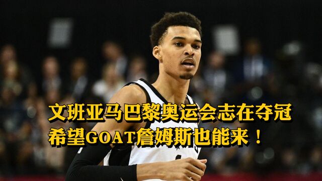 文班亚马巴黎奥运会志在夺冠,希望GOAT詹姆斯也能来!