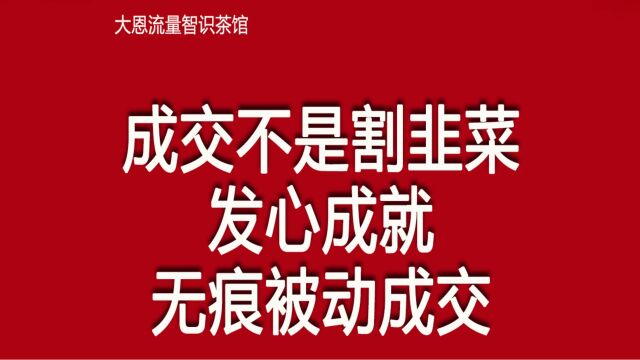 成交不是割韭菜,发心和信任成就无痕被动成交,大恩流量智识