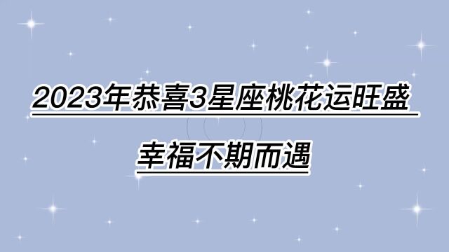 2023年,恭喜3大星座,桃花运旺盛,幸福不期而遇,真爱说来就来