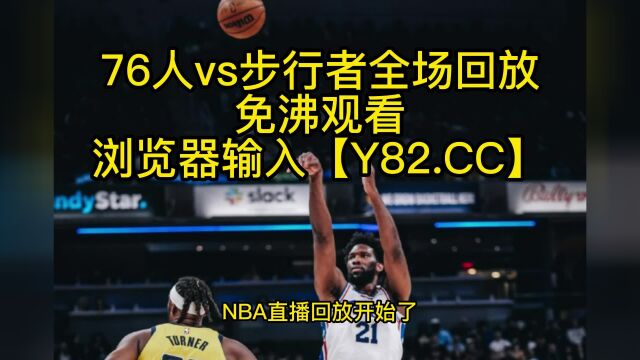 NBA官方高清回放:76人vs步行者(NBA官方)全场录像中文高清回放