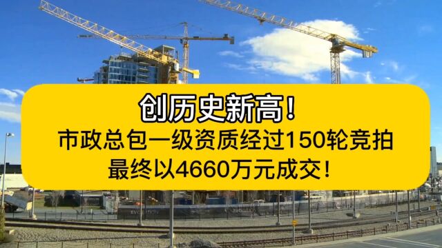 创历史新高!市政总包一级资质经过150轮竞拍,最终以4660万元成交!