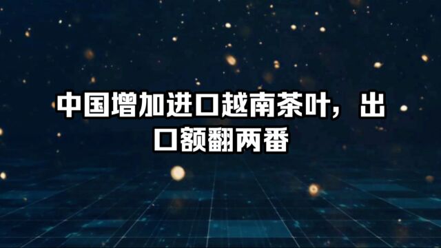 中国增加进口越南茶叶,出口额翻两番