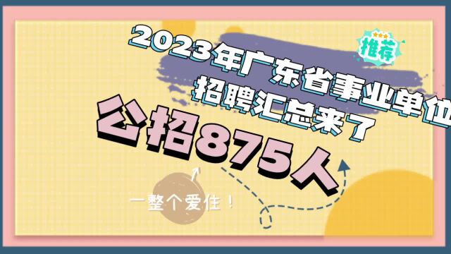 2023年广东省事业单位招聘汇总来了,公招875人!