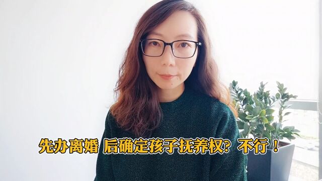 先办离婚,后确定孩子抚养权?不行!