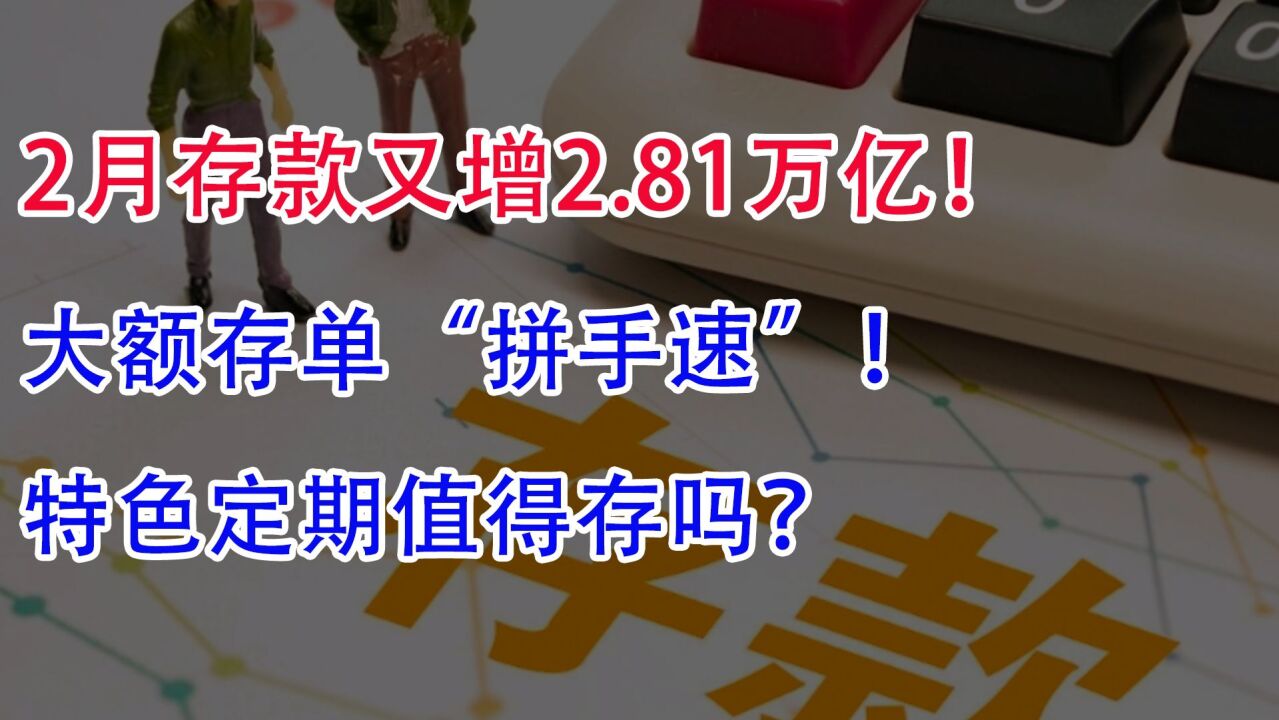 2月存款又增2.81万亿!大额存单“拼手速”,特色定期值得存吗?