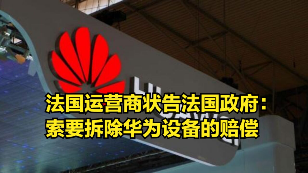 成本太大了!法国运营商状告法国政府:索要拆除华为设备的赔偿