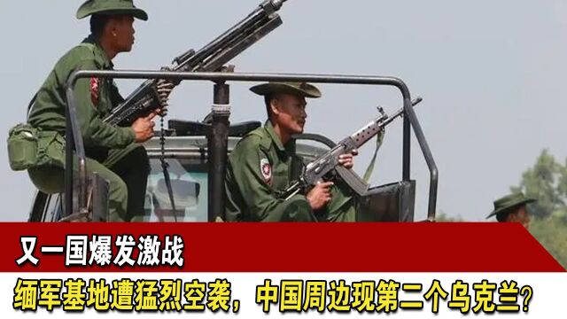 又一国爆发激战,缅军基地遭猛烈空袭,中国周边现第二个乌克兰?