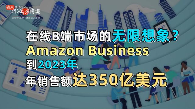 在线B端市场的无限想象?Amazon Business 到 2023 年年销售额达 350 亿美元