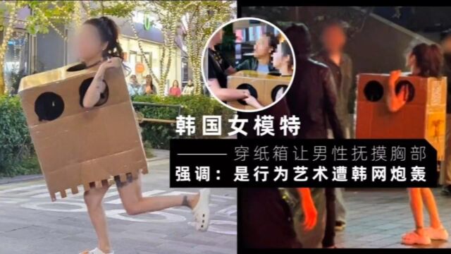 在街上裸体仅穿纸箱允许男性伸手抚摸胸部 | 韩国女模【强调:这是一种行为艺术】,遭韩网炮轰:恶心!