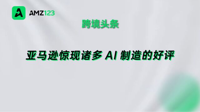 卖家利用AI制造好评?亚马逊发出封号警告!