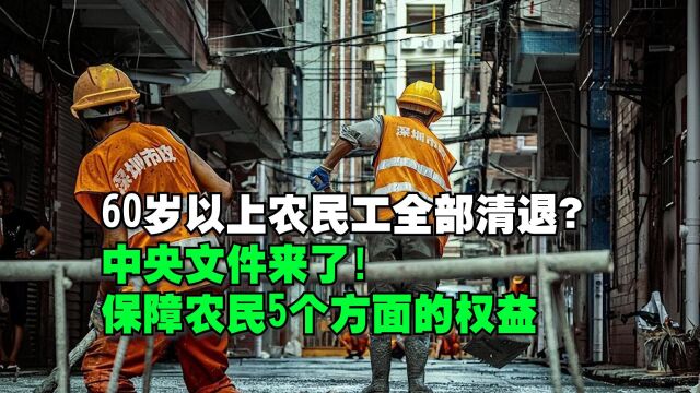 60岁以上农民工全部清退?中央文件来了,保障农民5个方面权益