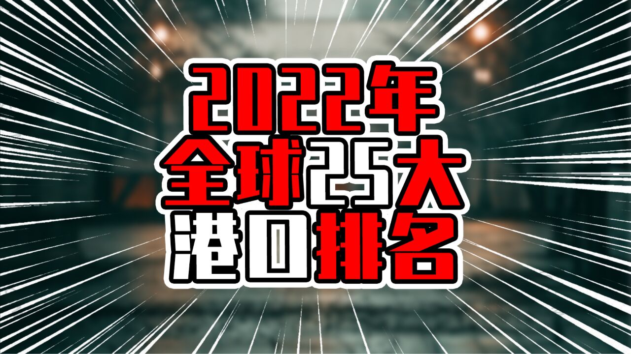 2022年全球25大港口排名,中国城市港口发展迅猛,快占满前十席