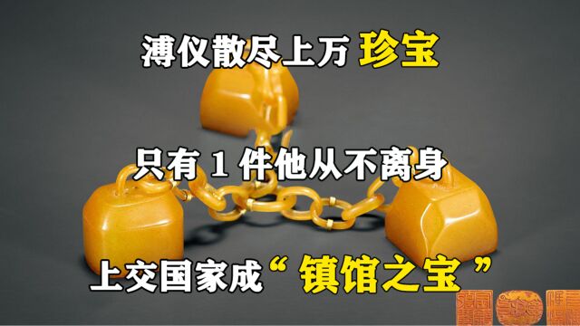 溥仪散尽上万珍宝,只有1件他从不离身,上交国家成“镇馆之宝”