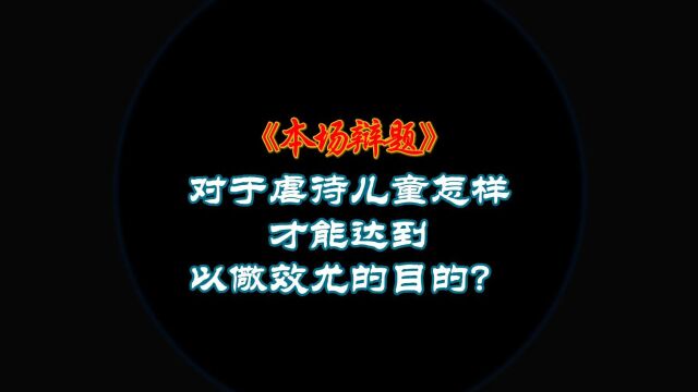 对于虐待儿童怎样才能起到以儆效尤的目的#虐待儿童#对于虐待儿童怎样才能起到以儆效尤的目的#女子长期虐待6岁男童致死#能言善辩等你来辩