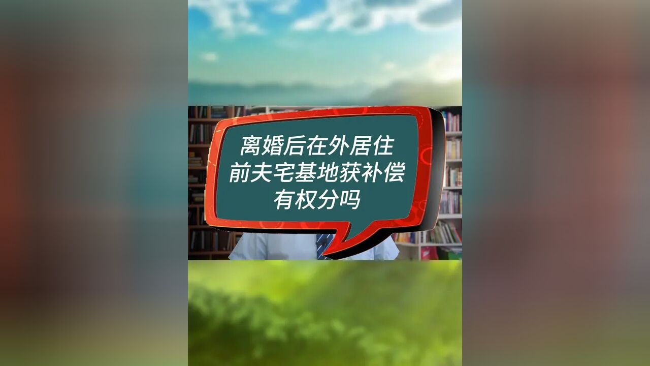 离婚后在外居住前夫宅基地获补偿有权分吗