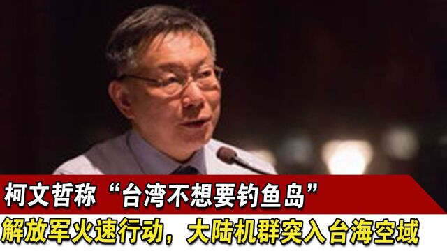 柯文哲称“台湾不想要钓鱼岛”,解放军火速行动,大陆机群突入台