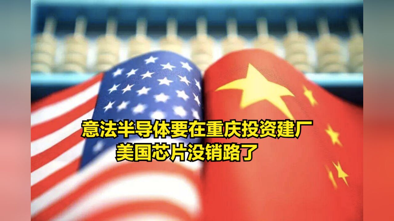 意法半导体拒绝选边站,要在重庆投资建厂,美国芯片没销路了