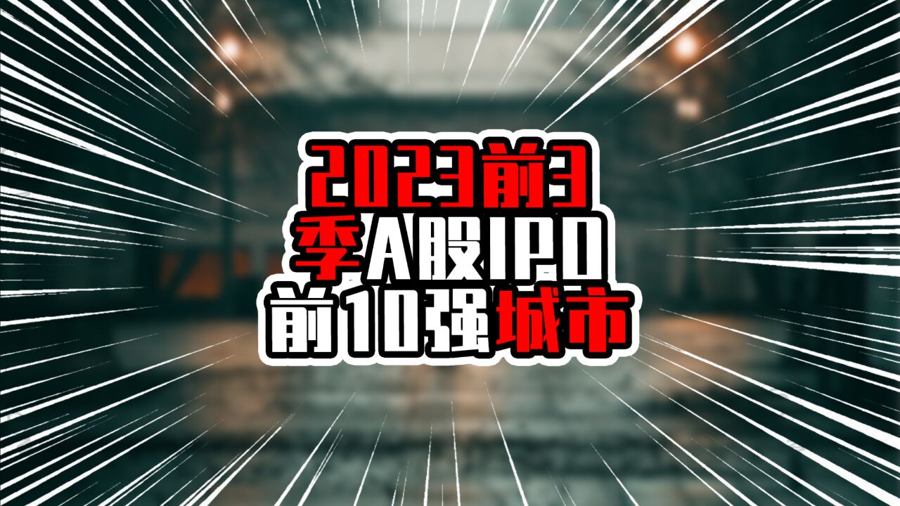 2023前3季A股IPO前10强城市,深圳数量夺魁,合肥募资总额成黑马