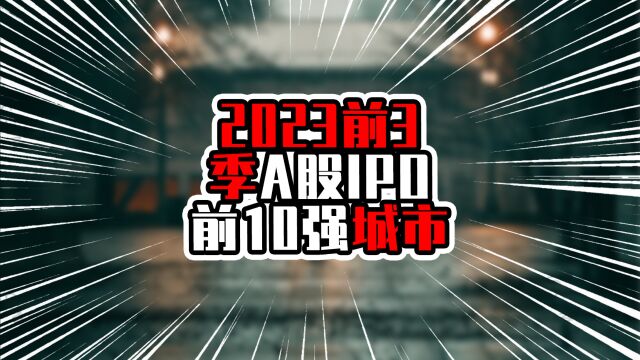 2023前3季A股IPO前10强城市,深圳数量夺魁,合肥募资总额成黑马