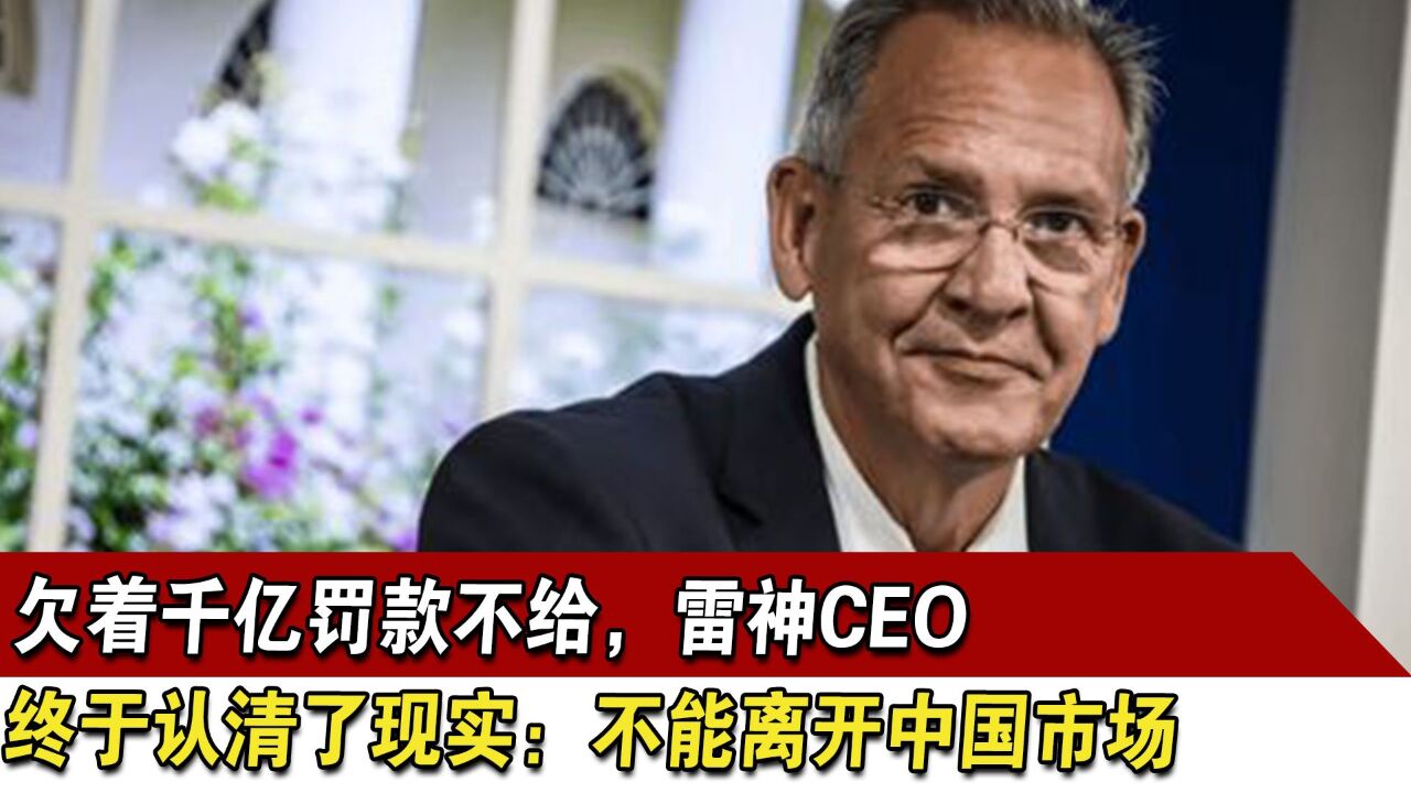 欠着千亿罚款不给,雷神CEO终于认清了现实:不能离开中国市场