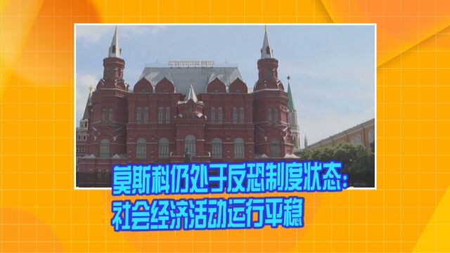 莫斯科仍处于反恐制度状态:金融机构继续履职 社会经济活动运行平稳