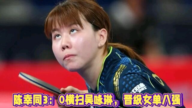 陈幸同3:0横扫香港选手吴咏琳,强势晋级女单八强