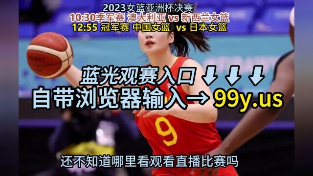 女篮亚洲杯决赛直播:中国女篮vs日本女篮直播(中文)在线全程视频