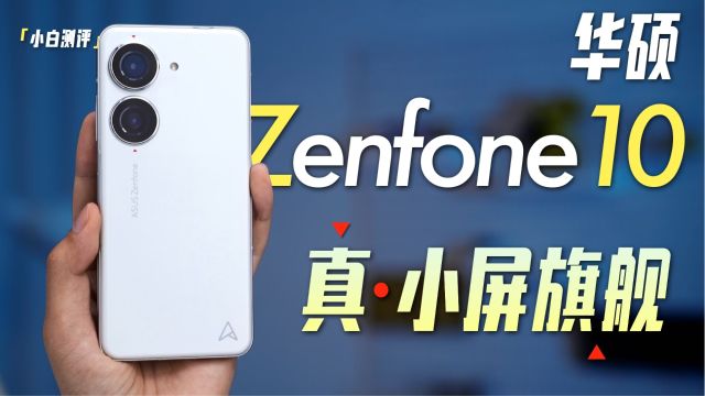 「小白」真ⷥ𐏥𑏦——舰?华硕 ZenFone 10全面测评