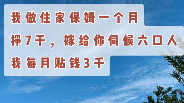 我做住家保姆,一个月挣7000,嫁给你伺候6口人,我每月贴钱3000