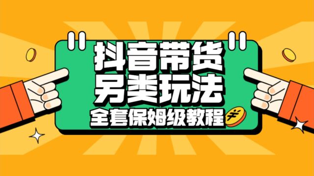 抖音带货另类玩法项目,全套保姆级教程