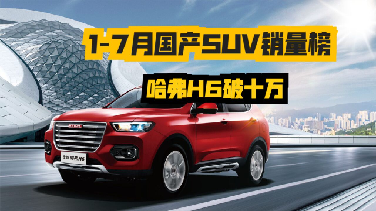 官宣!17月国产SUV销量榜出炉,仅6款破10万,哈弗H6第五